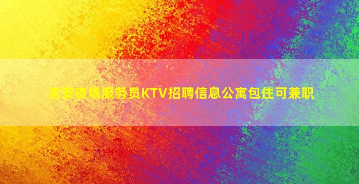 吉安夜场服务员KTV招聘信息公寓包住可兼职